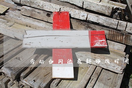 劳动合同法最新修改时间 劳动合同法最新修改时间