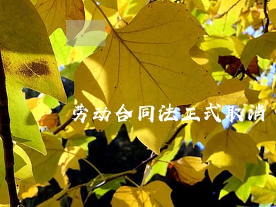劳动合同法正式取消 劳动合同法正式取消