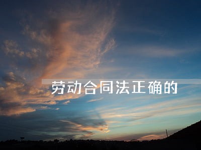 劳动合同法正确的 劳动合同法正确的