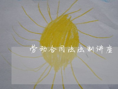 劳动合同法法制讲座 劳动合同法法制讲座