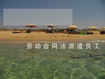 劳动合同法派遣员工 劳动合同法派遣员工