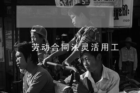 劳动合同法灵活用工 劳动合同法灵活用工
