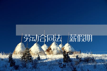 劳动合同法無薪假期 劳动合同法無薪假期