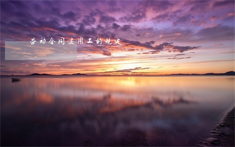 劳动合同法用工的规定 劳动合同法用工的规定