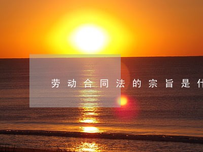 劳动合同法的宗旨是什么 劳动合同法的宗旨是什么