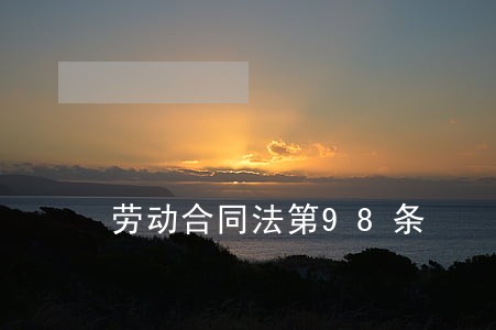 劳动合同法第98条 劳动合同法第98条