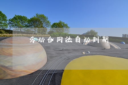 劳动合同法自动到期 劳动合同法自动到期