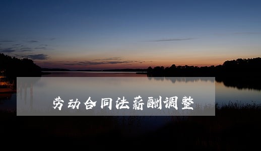 劳动合同法薪酬调整 劳动合同法薪酬调整
