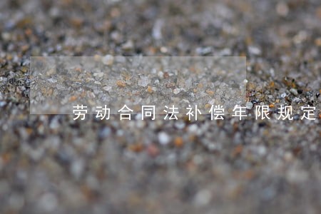 劳动合同法补偿年限规定 劳动合同法补偿年限规定