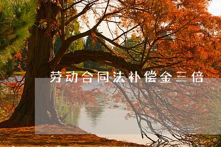 劳动合同法补偿金三倍 劳动合同法补偿金三倍