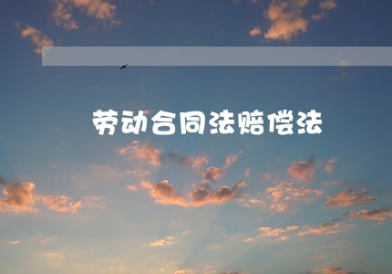 劳动合同法赔偿法 劳动合同法赔偿法