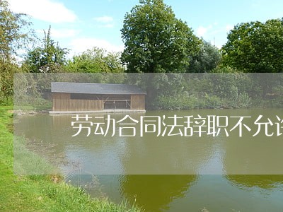 劳动合同法辞职不允许 劳动合同法辞职不允许