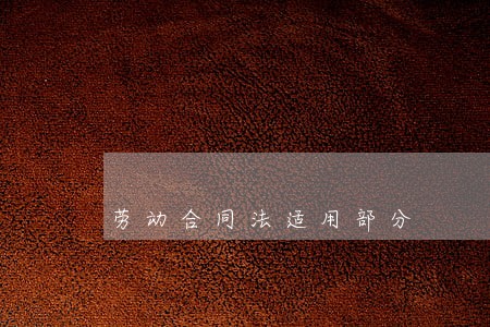 劳动合同法适用部分 劳动合同法适用部分