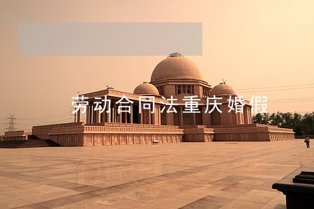 劳动合同法重庆婚假 劳动合同法重庆婚假