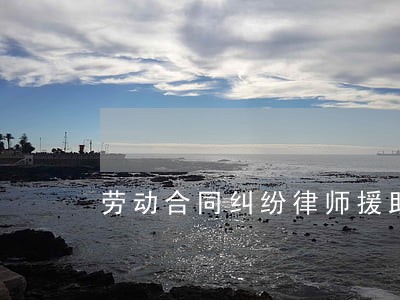 劳动合同纠纷律师援助