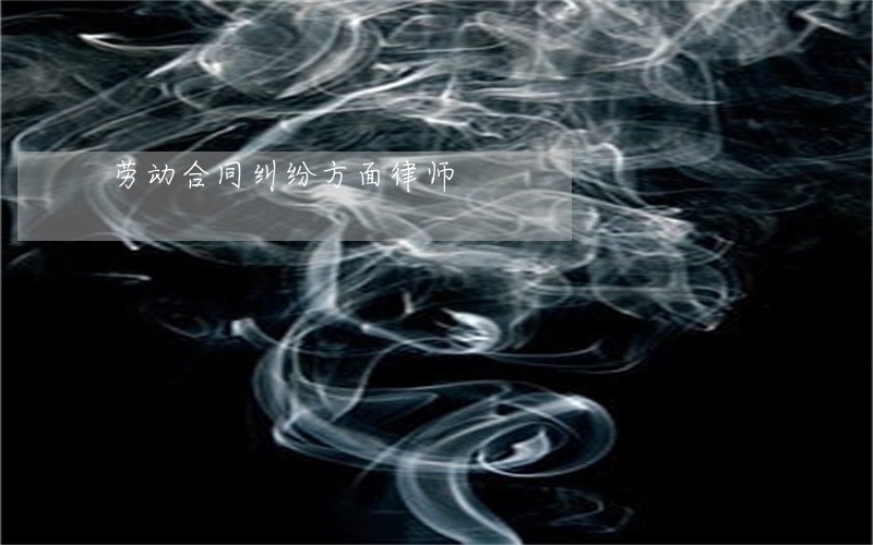 劳动合同纠纷方面律师 劳动合同纠纷方面律师