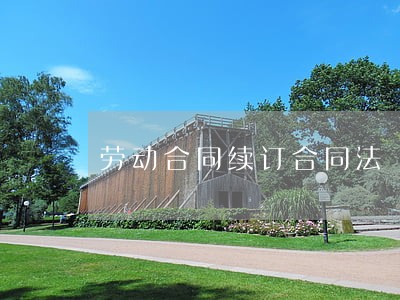 劳动合同续订合同法 劳动合同续订合同法