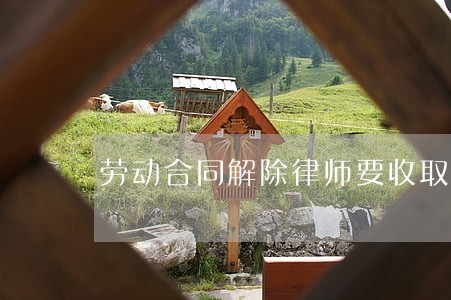劳动合同解除律师要收取多少费用 劳动合同解除律师要收取多少费用