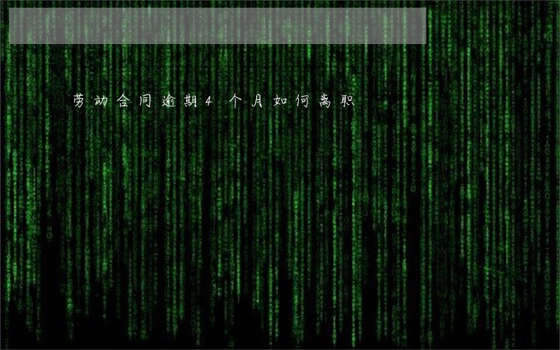 劳动合同逾期4个月如何离职 劳动合同逾期4个月如何离职