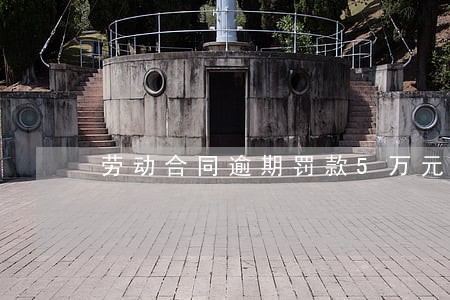 劳动合同逾期罚款5万元 劳动合同逾期罚款5万元