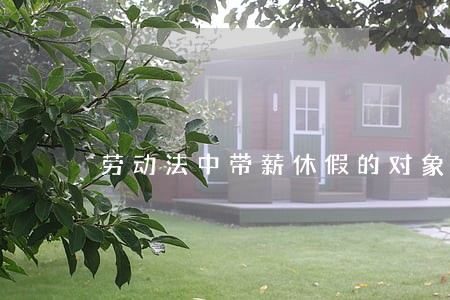 劳动法中带薪休假的对象有哪些 劳动法中带薪休假的对象有哪些