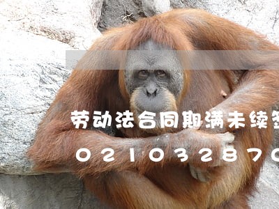 劳动法合同期满未续签如何处理/2023021032870 劳动法合同期满未续签如何处理/2023021032870