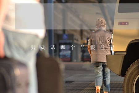 劳动法哪个节假日是 劳动法哪个节假日是