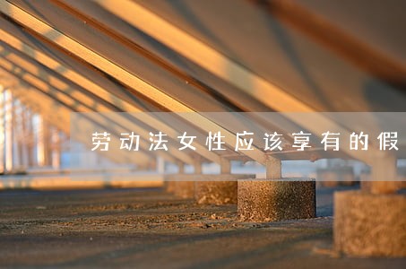 劳动法女性应该享有的假 劳动法女性应该享有的假