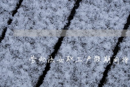 劳动法女职工产假期间待遇 劳动法女职工产假期间待遇