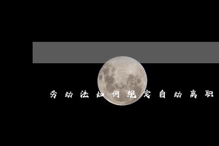 劳动法如何规定自动离职 劳动法如何规定自动离职