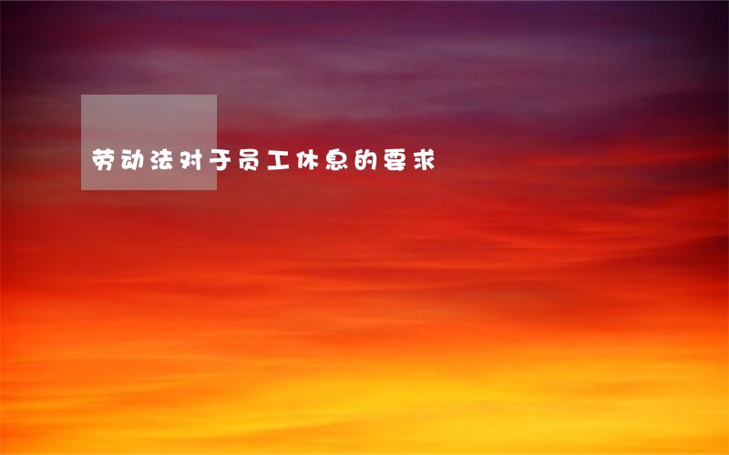 劳动法对于员工休息的要求 劳动法对于员工休息的要求