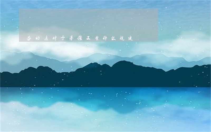 劳动法对于暑假工有什么规定 劳动法对于暑假工有什么规定
