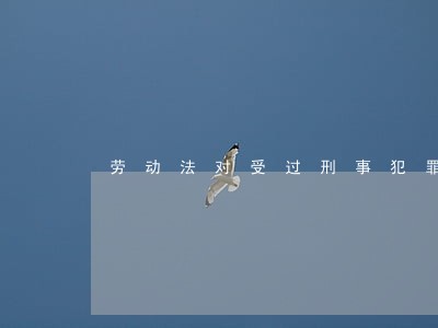 劳动法对受过刑事犯罪的理解 劳动法对受过刑事犯罪的理解