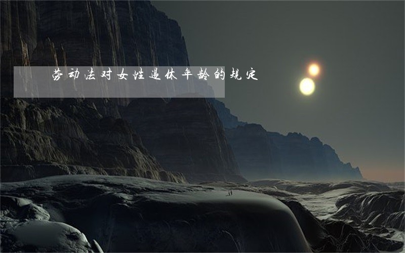 劳动法对女性退休年龄的规定 劳动法对女性退休年龄的规定