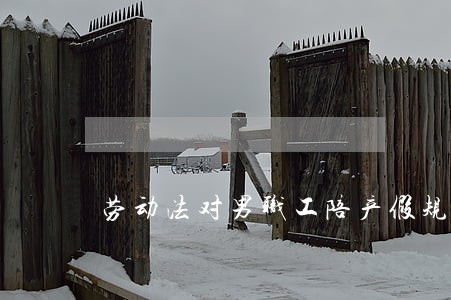 劳动法对男职工陪产假规定 劳动法对男职工陪产假规定