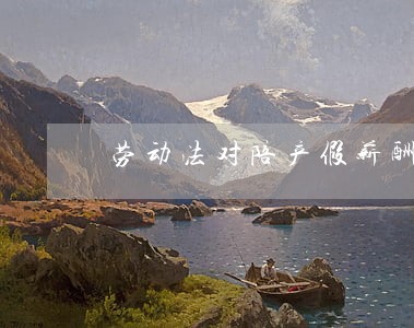 劳动法对陪产假薪酬的规定 劳动法对陪产假薪酬的规定