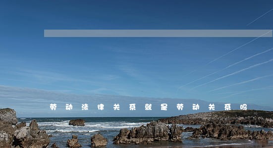 劳动法律关系就是劳动关系吗 劳动法律关系就是劳动关系吗