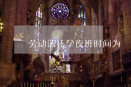 劳动法怀孕夜班时间为 劳动法怀孕夜班时间为