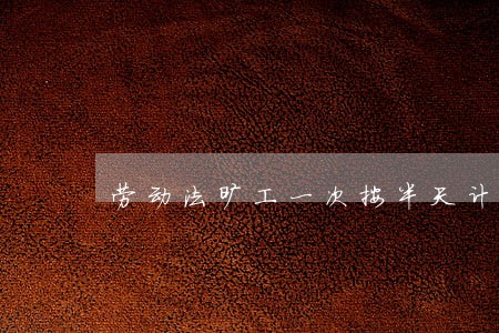 劳动法旷工一次按半天计 劳动法旷工一次按半天计