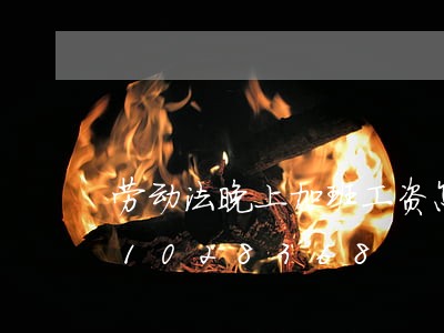 劳动法晚上加班工资怎么算/2023021028368 劳动法晚上加班工资怎么算/2023021028368