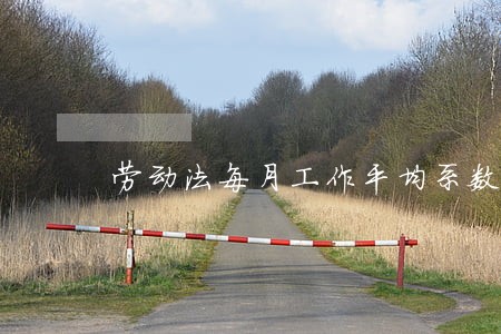 劳动法每月工作平均系数是啥 劳动法每月工作平均系数是啥