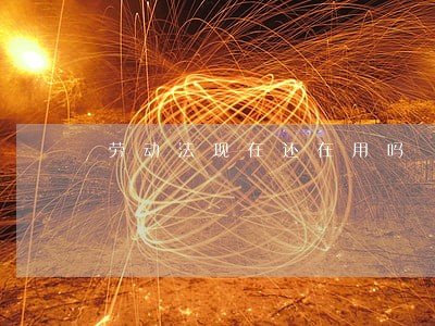 劳动法现在还在用吗 劳动法现在还在用吗