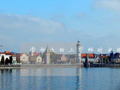 劳动法的上下班时间规定 劳动法的上下班时间规定