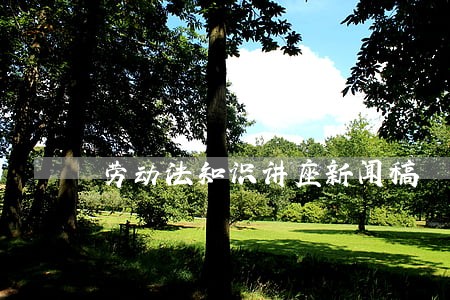 劳动法知识讲座新闻稿 劳动法知识讲座新闻稿