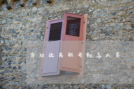 劳动法离职考勤怎么算 劳动法离职考勤怎么算