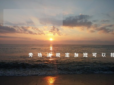 劳动法规定加班可以拒绝吗 劳动法规定加班可以拒绝吗