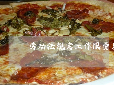 劳动法规定工作服费用 劳动法规定工作服费用
