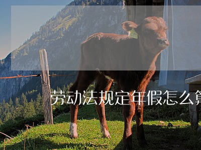 劳动法规定年假怎么算休息日 劳动法规定年假怎么算休息日