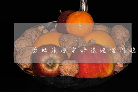 劳动法规定辞退赔偿问题 劳动法规定辞退赔偿问题