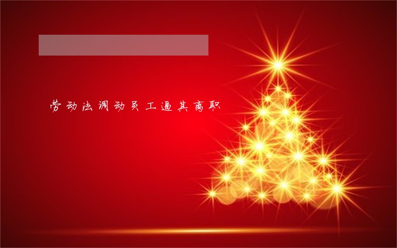 劳动法调动员工逼其离职 劳动法调动员工逼其离职